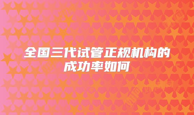 全国三代试管正规机构的成功率如何