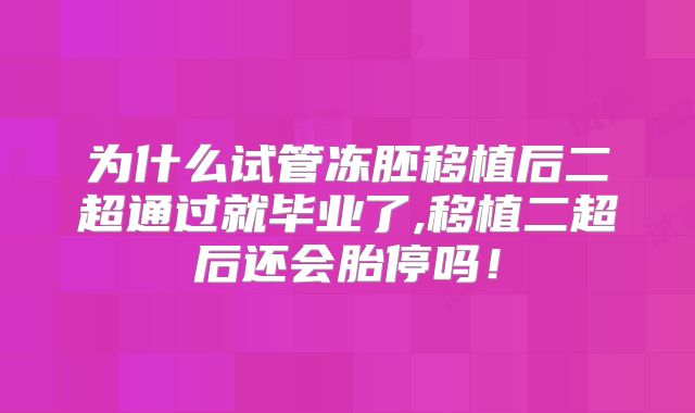 为什么试管冻胚移植后二超通过就毕业了,移植二超后还会胎停吗！