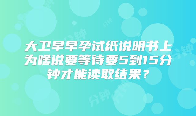 大卫早早孕试纸说明书上为啥说要等待要5到15分钟才能读取结果？