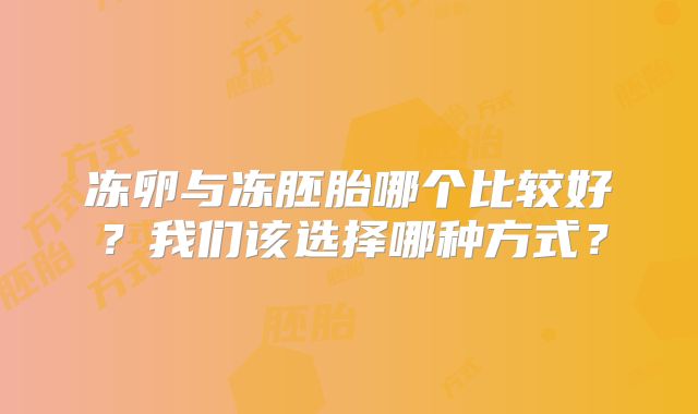 冻卵与冻胚胎哪个比较好？我们该选择哪种方式？