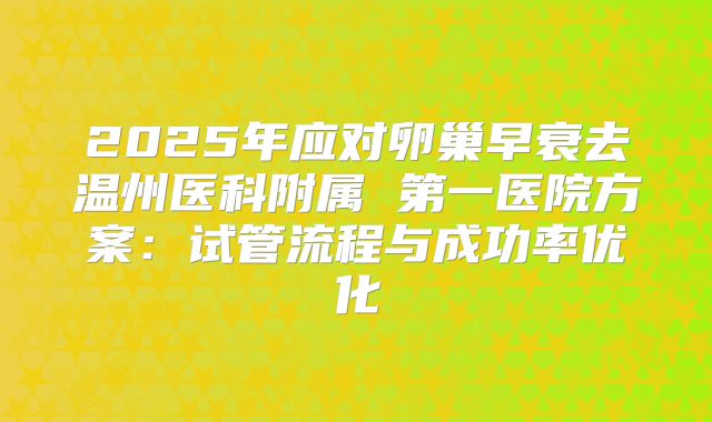 2025年应对卵巢早衰去温州医科附属 第一医院方案:试管流程与成功率优化