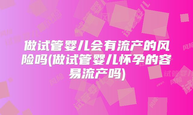 做试管婴儿会有流产的风险吗(做试管婴儿怀孕的容易流产吗)