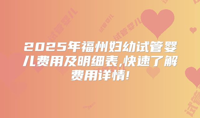 2025年福州妇幼试管婴儿费用及明细表,快速了解费用详情!