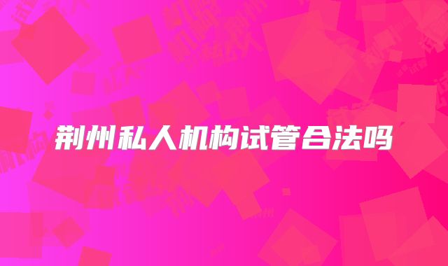 荆州私人机构试管合法吗
