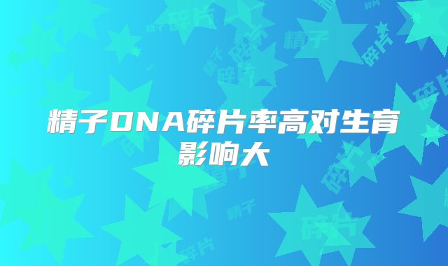 精子DNA碎片率高对生育影响大