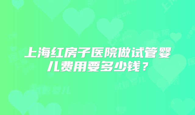 上海红房子医院做试管婴儿费用要多少钱？