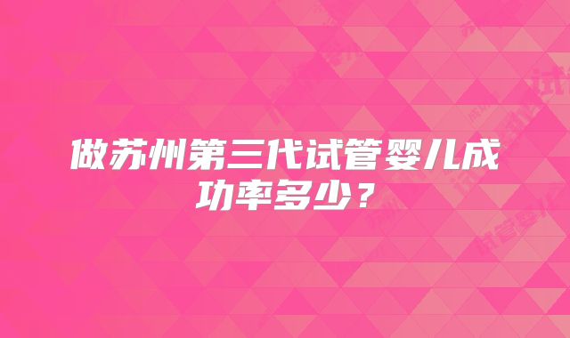 做苏州第三代试管婴儿成功率多少？