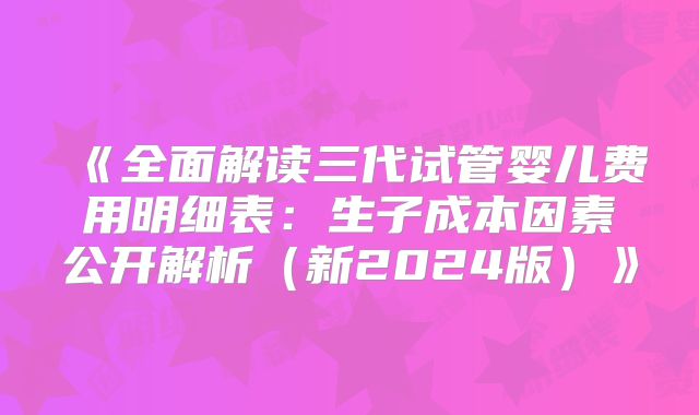 《全面解读三代试管婴儿费用明细表：生子成本因素公开解析（新2024版）》