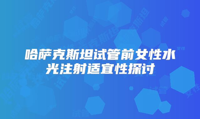 哈萨克斯坦试管前女性水光注射适宜性探讨