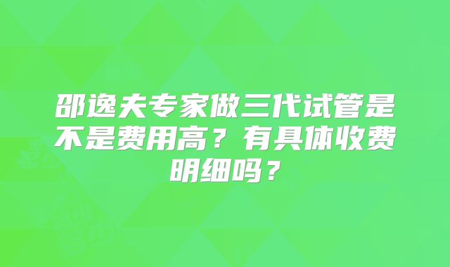 邵逸夫专家做三代试管是不是费用高?有具体收费明细吗?