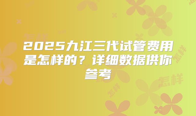 2025九江三代试管费用是怎样的？详细数据供你参考