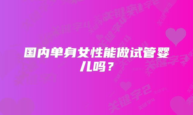 国内单身女性能做试管婴儿吗？