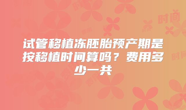 试管移植冻胚胎预产期是按移植时间算吗？费用多少一共