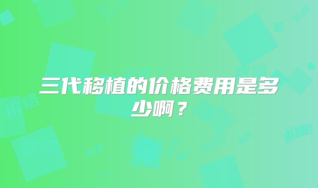 三代移植的价格费用是多少啊？