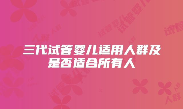 三代试管婴儿适用人群及是否适合所有人