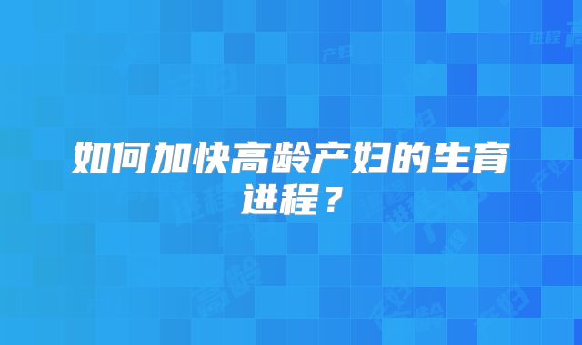 如何加快高龄产妇的生育进程?