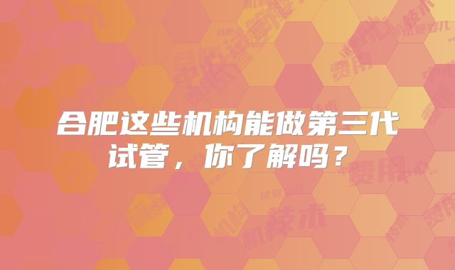 合肥这些机构能做第三代试管，你了解吗？