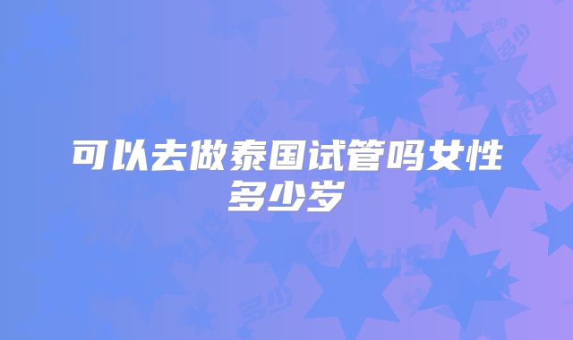 可以去做泰国试管吗女性多少岁