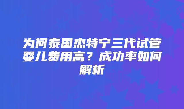 为何泰国杰特宁三代试管婴儿费用高？成功率如何解析
