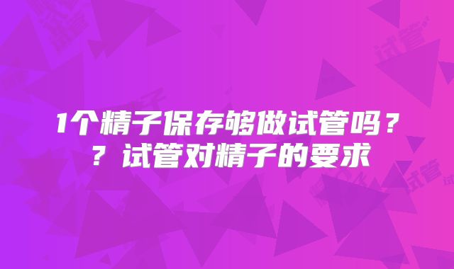 1个精子保存够做试管吗??试管对精子的要求