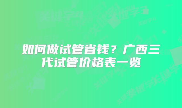如何做试管省钱？广西三代试管价格表一览