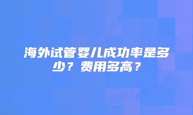 海外试管婴儿成功率是多少?费用多高?