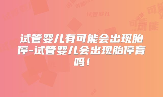 试管婴儿有可能会出现胎停-试管婴儿会出现胎停育吗！