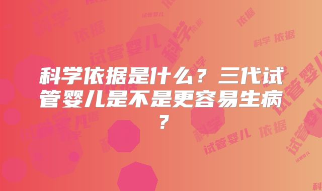 科学依据是什么?三代试管婴儿是不是更容易生病?