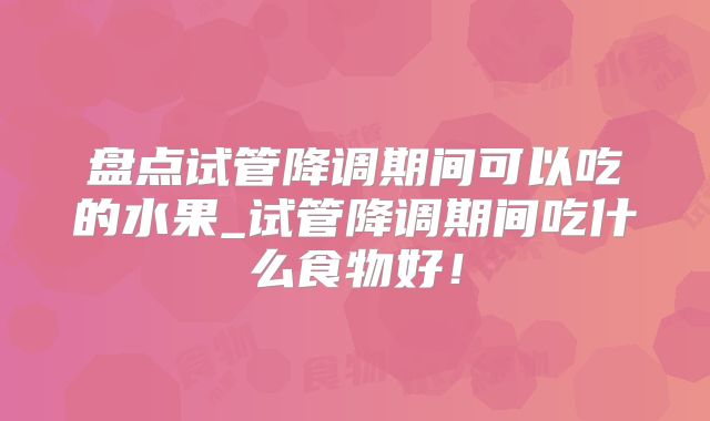 盘点试管降调期间可以吃的水果_试管降调期间吃什么食物好!