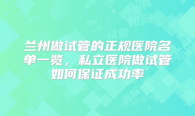 兰州做试管的正规医院名单一览，私立医院做试管如何保证成功率