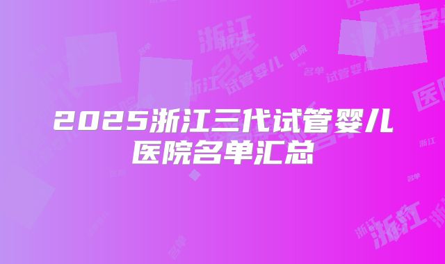 2025浙江三代试管婴儿医院名单汇总