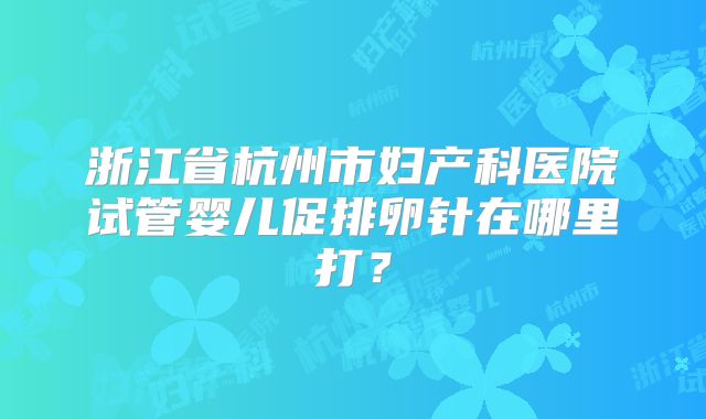 浙江省杭州市妇产科医院试管婴儿促排卵针在哪里打？