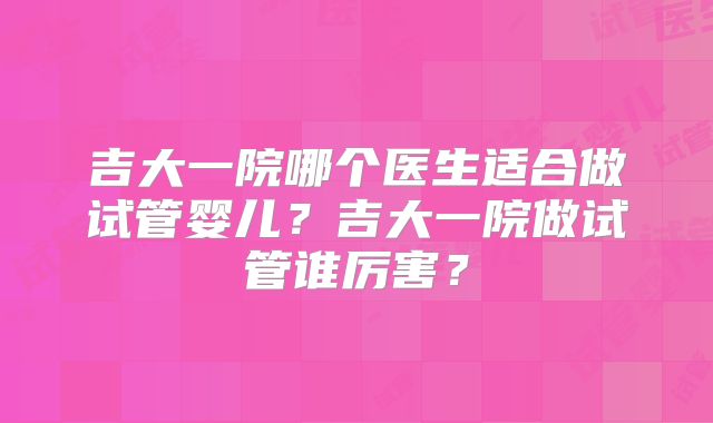 吉大一院哪个医生适合做试管婴儿?吉大一院做试管谁厉害?