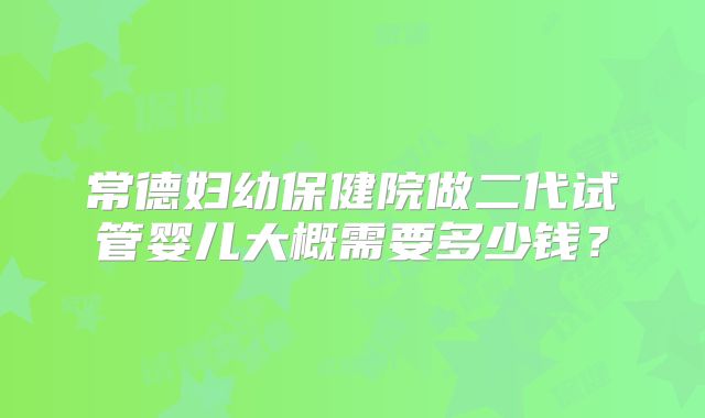 常德妇幼保健院做二代试管婴儿大概需要多少钱?