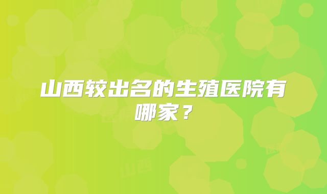 山西较出名的生殖医院有哪家？