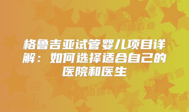 格鲁吉亚试管婴儿项目详解:如何选择适合自己的医院和医生