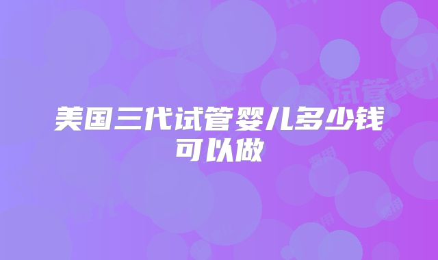 美国三代试管婴儿多少钱可以做