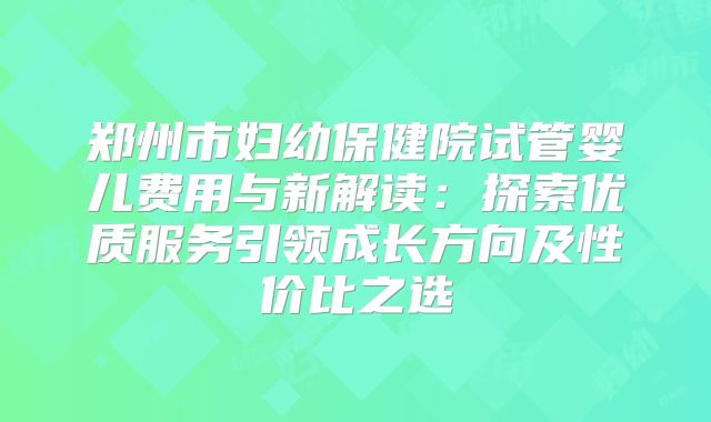 郑州市妇幼保健院试管婴儿费用与新解读：探索优质服务引领成长方向及性价比之选
