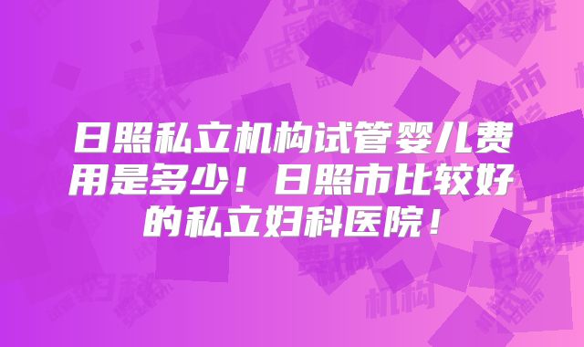 日照私立机构试管婴儿费用是多少!日照市比较好的私立妇科医院!
