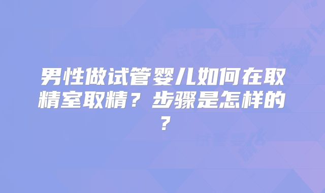 男性做试管婴儿如何在取精室取精？步骤是怎样的？