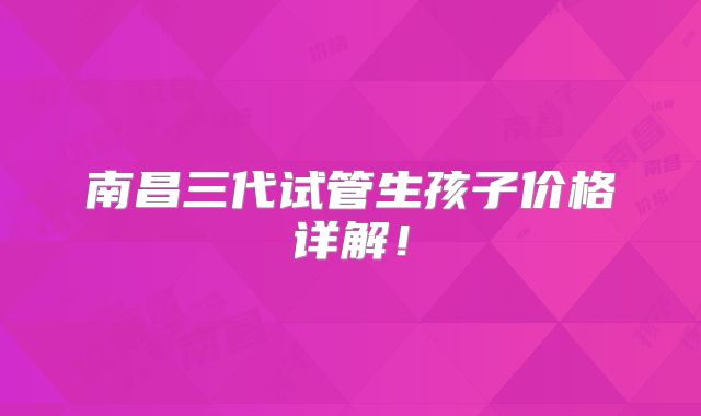 南昌三代试管生孩子价格详解!