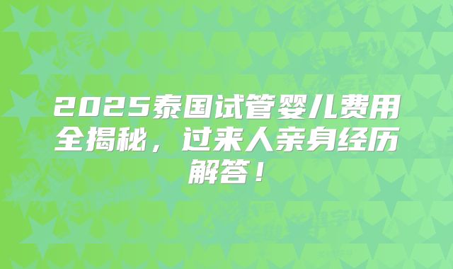 2025泰国试管婴儿费用全揭秘,过来人亲身经历解答!