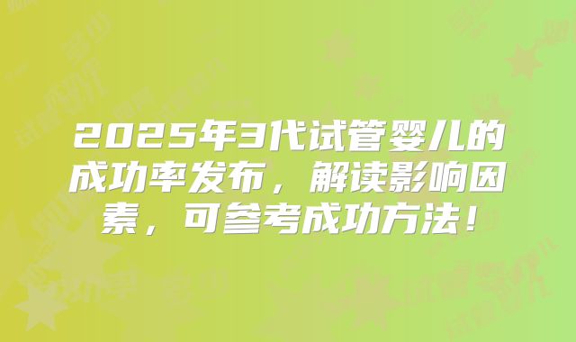 2025年3代试管婴儿的成功率发布，解读影响因素，可参考成功方法！