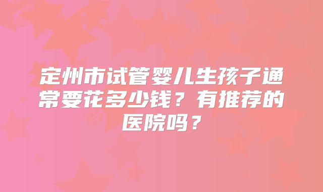 定州市试管婴儿生孩子通常要花多少钱？有推荐的医院吗？