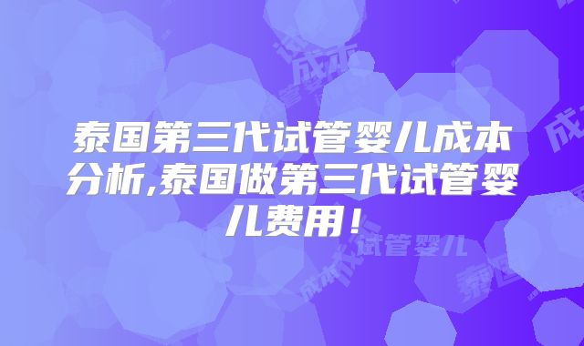 泰国第三代试管婴儿成本分析,泰国做第三代试管婴儿费用！