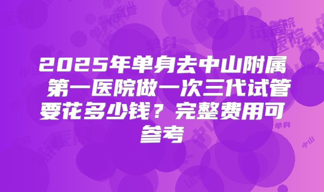 2025年单身去中山附属 第一医院做一次三代试管要花多少钱？完整费用可参考