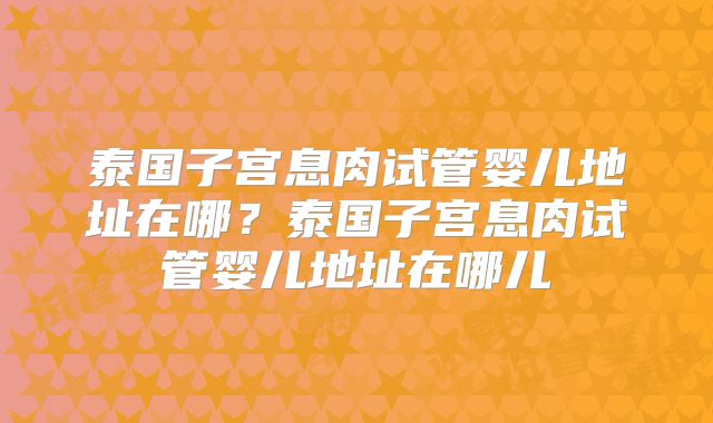泰国子宫息肉试管婴儿地址在哪?泰国子宫息肉试管婴儿地址在哪儿