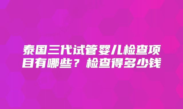 泰国三代试管婴儿检查项目有哪些？检查得多少钱