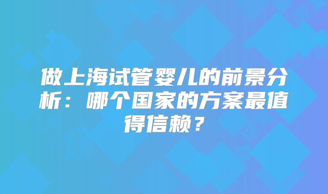 做上海试管婴儿的前景分析：哪个国家的方案最值得信赖？