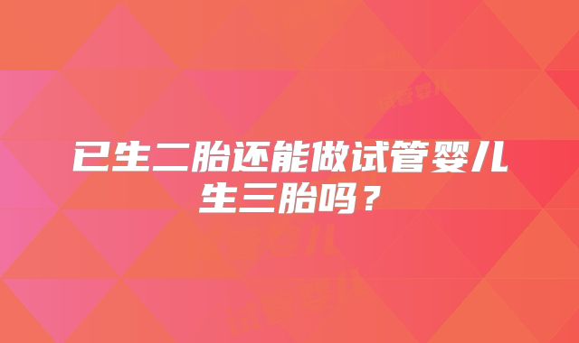 已生二胎还能做试管婴儿生三胎吗?
